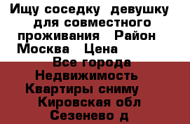 Ищу соседку (девушку) для совместного проживания › Район ­ Москва › Цена ­ 7 500 - Все города Недвижимость » Квартиры сниму   . Кировская обл.,Сезенево д.